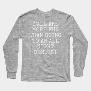 Y’all are more fun than going to an all night dentist Long Sleeve T-Shirt